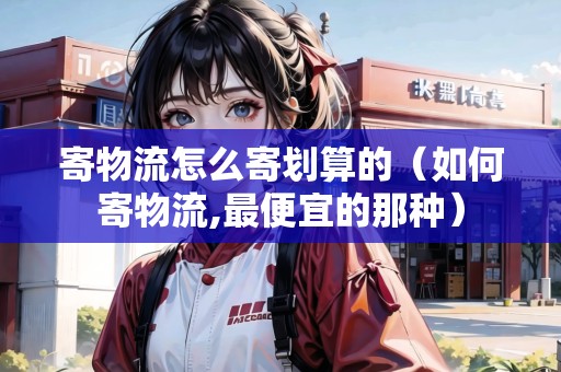 寄物流怎么寄劃算的（如何寄物流,最便宜的那種）