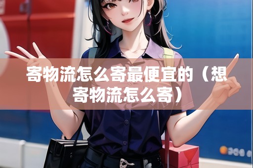 寄物流怎么寄最便宜的（想寄物流怎么寄）