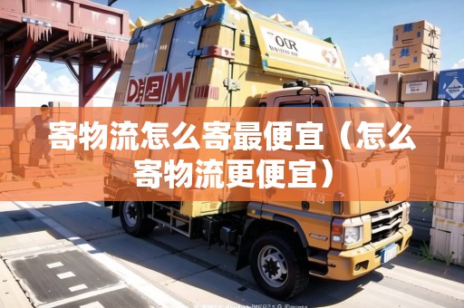 寄物流怎么寄最便宜（怎么寄物流更便宜）