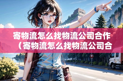 寄物流怎么找物流公司合作（寄物流怎么找物流公司合作的）