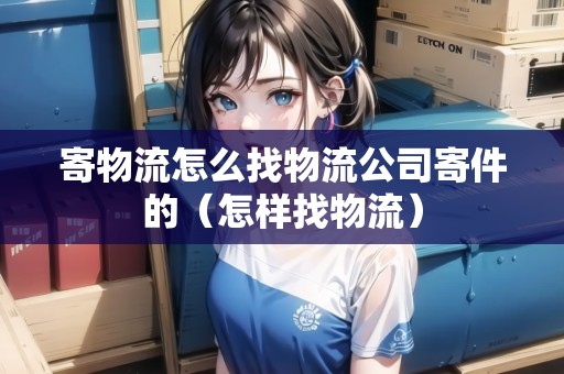 寄物流怎么找物流公司寄件的（怎樣找物流）