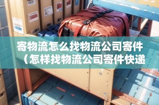 寄物流怎么找物流公司寄件（怎樣找物流公司寄件快遞）