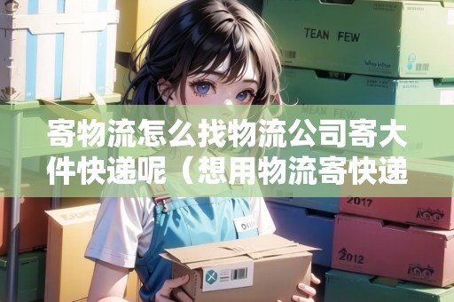 寄物流怎么找物流公司寄大件快遞呢（想用物流寄快遞去哪里找呢）