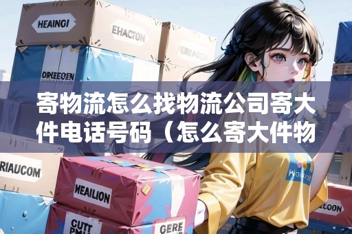 寄物流怎么找物流公司寄大件電話號碼（怎么寄大件物品）