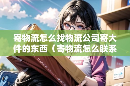 寄物流怎么找物流公司寄大件的東西(寄物流怎么聯(lián)系驛站) 寄物流怎么找物流公司寄大件的東西(寄物流怎么聯(lián)系驛站)