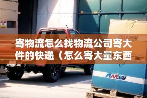 寄物流怎么找物流公司寄大件的快遞（怎么寄大量東西便宜）