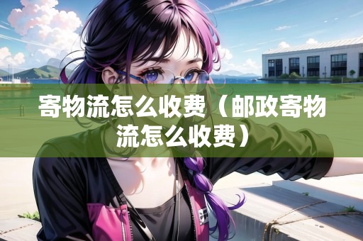 寄物流怎么收費(fèi)（郵政寄物流怎么收費(fèi)）