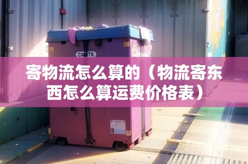 寄物流怎么算的（物流寄東西怎么算運費價格表）