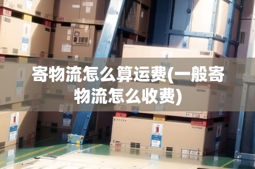寄物流怎么算運(yùn)費(fèi)(一般寄物流怎么收費(fèi))