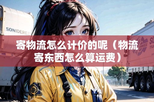 寄物流怎么計(jì)價(jià)的呢（物流寄東西怎么算運(yùn)費(fèi)）