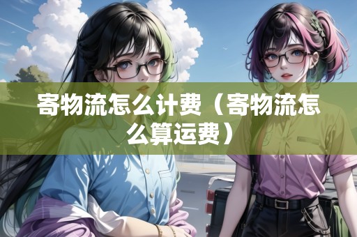 寄物流怎么計費（寄物流怎么算運費）