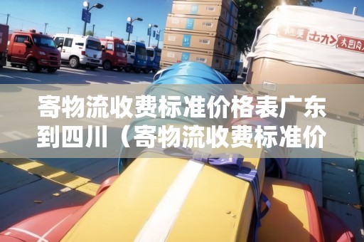寄物流收費(fèi)標(biāo)準(zhǔn)價(jià)格表廣東到四川（寄物流收費(fèi)標(biāo)準(zhǔn)價(jià)格表廣東到四川要多少錢）