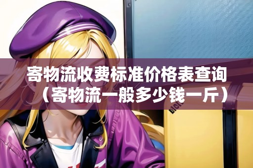 寄物流收費(fèi)標(biāo)準(zhǔn)價(jià)格表查詢(xún)（寄物流一般多少錢(qián)一斤）