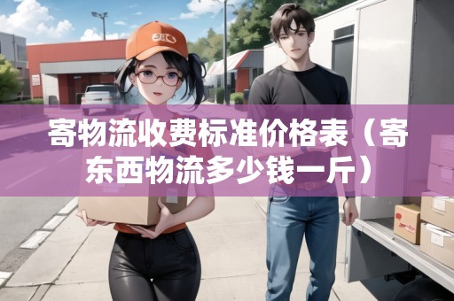 寄物流收費(fèi)標(biāo)準(zhǔn)價(jià)格表（寄東西物流多少錢一斤）