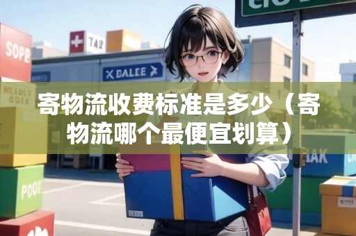 寄物流收費(fèi)標(biāo)準(zhǔn)是多少(寄物流哪個(gè)最便宜劃算) 寄物流收費(fèi)標(biāo)準(zhǔn)是多少(寄物流哪個(gè)最便宜劃算)