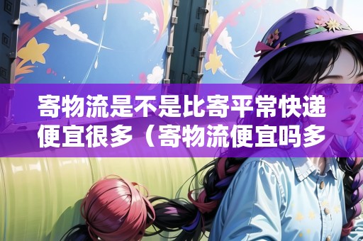 寄物流是不是比寄平?？爝f便宜很多（寄物流便宜嗎多少錢）