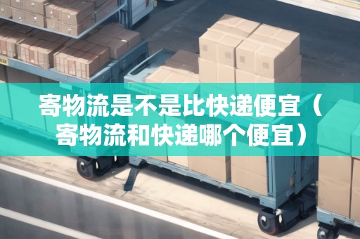寄物流是不是比快遞便宜（寄物流和快遞哪個(gè)便宜）