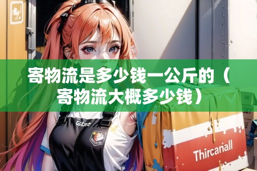 寄物流是多少錢一公斤的(寄物流大概多少錢) 寄物流是多少錢一公斤的(寄物流大概多少錢)