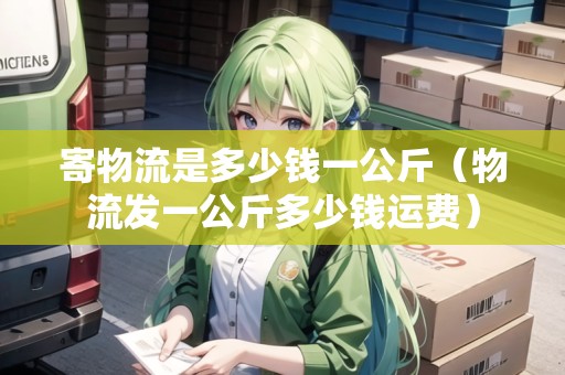 寄物流是多少錢一公斤（物流發(fā)一公斤多少錢運費）
