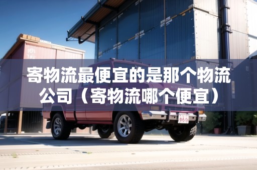 寄物流最便宜的是那個(gè)物流公司(寄物流哪個(gè)便宜) 寄物流最便宜的是那個(gè)物流公司(寄物流哪個(gè)便宜)