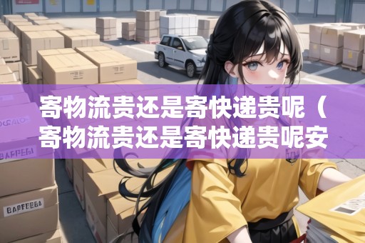 寄物流貴還是寄快遞貴呢（寄物流貴還是寄快遞貴呢安全嗎）