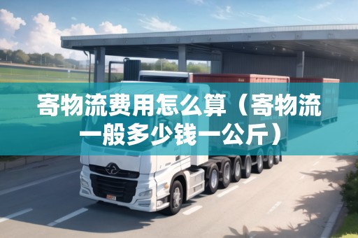 寄物流費用怎么算（寄物流一般多少錢一公斤）