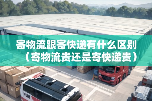 寄物流跟寄快遞有什么區(qū)別（寄物流貴還是寄快遞貴）