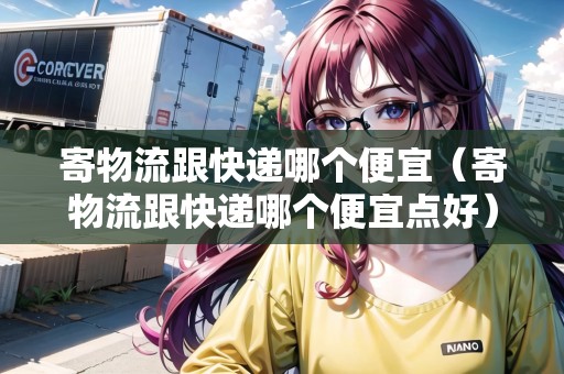 寄物流跟快遞哪個便宜（寄物流跟快遞哪個便宜點(diǎn)好）