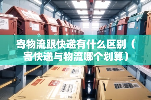 寄物流跟快遞有什么區(qū)別（寄快遞與物流哪個(gè)劃算）