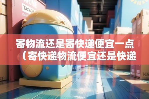 寄物流還是寄快遞便宜一點(寄快遞物流便宜還是快遞便宜) 寄物流還是寄快遞便宜一點(寄快遞物流便宜還是快遞便宜)
