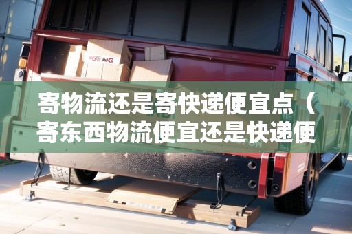 寄物流還是寄快遞便宜點（寄東西物流便宜還是快遞便宜）