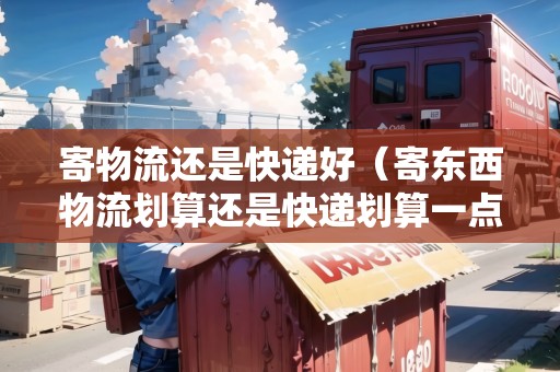 寄物流還是快遞好(寄東西物流劃算還是快遞劃算一點(diǎn)呢) 寄物流還是快遞好(寄東西物流劃算還是快遞劃算一點(diǎn)呢)