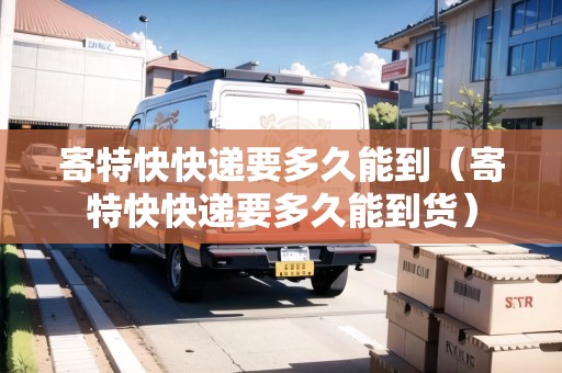 寄特快快遞要多久能到（寄特快快遞要多久能到貨）