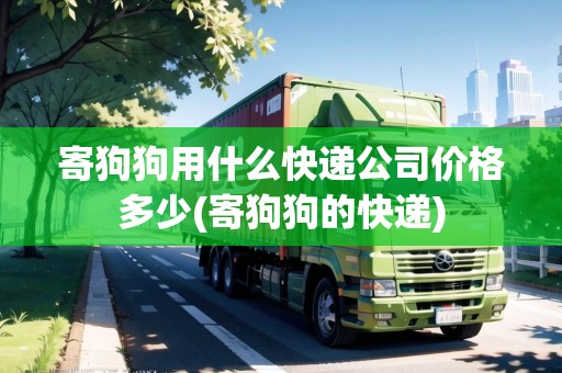 寄狗狗用什么快遞公司價(jià)格多少(寄狗狗的快遞) 寄狗狗用什么快遞公司價(jià)格多少(寄狗狗的快遞)