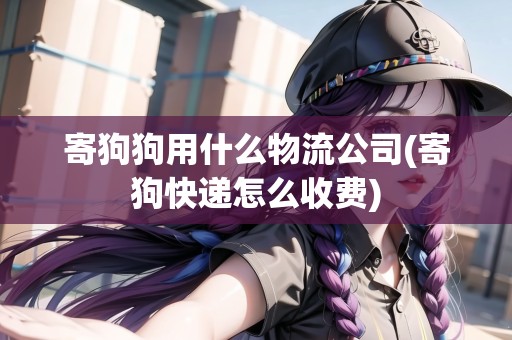 寄狗狗用什么物流公司(寄狗快遞怎么收費)