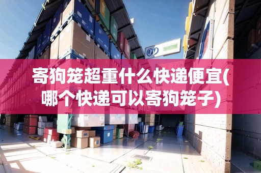 寄狗籠超重什么快遞便宜(哪個(gè)快遞可以寄狗籠子)