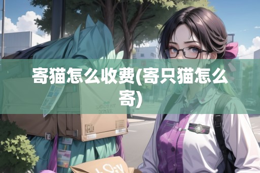 寄貓?jiān)趺词召M(fèi)(寄只貓?jiān)趺醇?