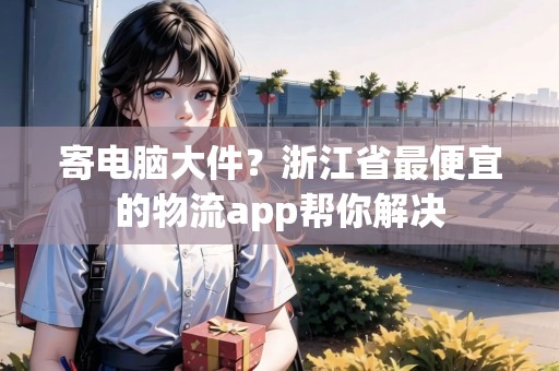 寄電腦大件？浙江省最便宜的物流app幫你解決