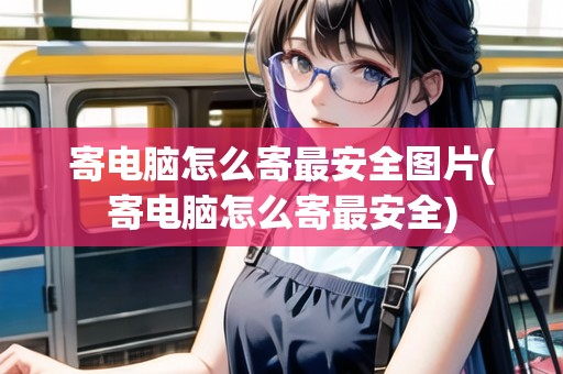 寄電腦怎么寄最安全圖片(寄電腦怎么寄最安全) 寄電腦怎么寄最安全圖片(寄電腦怎么寄最安全)