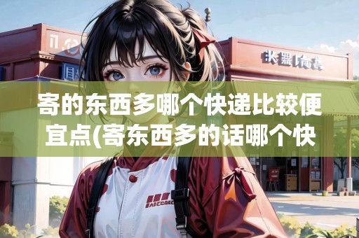 寄的東西多哪個(gè)快遞比較便宜點(diǎn)(寄東西多的話哪個(gè)快遞便宜)