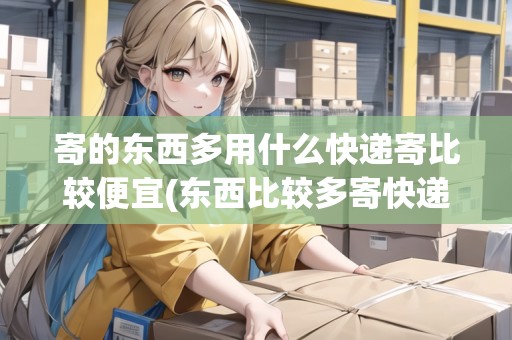 寄的東西多用什么快遞寄比較便宜(東西比較多寄快遞哪個好？)