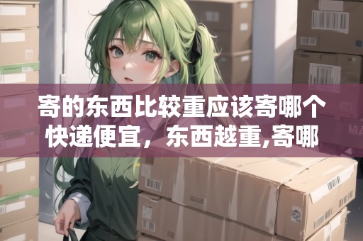 寄的東西比較重應(yīng)該寄哪個快遞便宜，東西越重,寄哪個快遞便宜