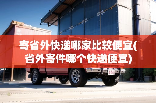 寄省外快遞哪家比較便宜(省外寄件哪個(gè)快遞便宜)
