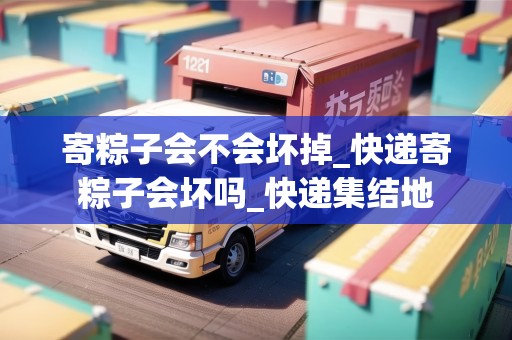 寄粽子會(huì)不會(huì)壞掉_快遞寄粽子會(huì)壞嗎_快遞集結(jié)地