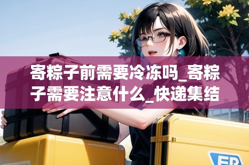 寄粽子前需要冷凍嗎_寄粽子需要注意什么_快遞集結(jié)地