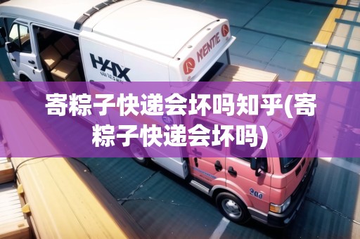 寄粽子快遞會壞嗎知乎(寄粽子快遞會壞嗎)