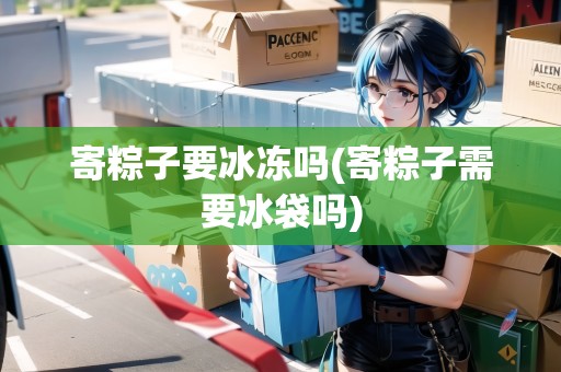 寄粽子要冰凍嗎(寄粽子需要冰袋嗎) 寄粽子要冰凍嗎(寄粽子需要冰袋嗎)