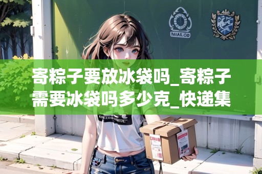 寄粽子要放冰袋嗎_寄粽子需要冰袋嗎多少克_快遞集結(jié)地