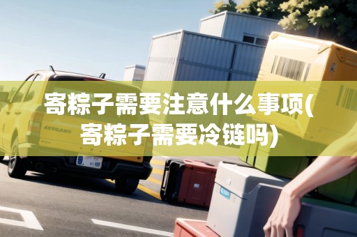 寄粽子需要注意什么事項(xiàng)(寄粽子需要冷鏈嗎) 寄粽子需要注意什么事項(xiàng)(寄粽子需要冷鏈嗎)