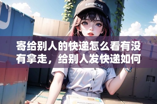 寄給別人的快遞怎么看有沒有拿走，給別人發(fā)快遞如何查詢嗎